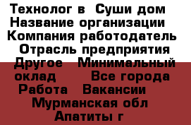 Технолог в "Суши дом › Название организации ­ Компания-работодатель › Отрасль предприятия ­ Другое › Минимальный оклад ­ 1 - Все города Работа » Вакансии   . Мурманская обл.,Апатиты г.